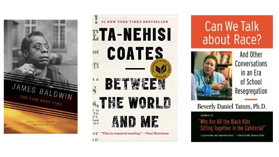 “The Fire Next Time” by James Baldwin, “Between the World and Me” by Ta-Nehisi Coates, and “Can We Talk about Race?” by Beverly Daniel Tatum